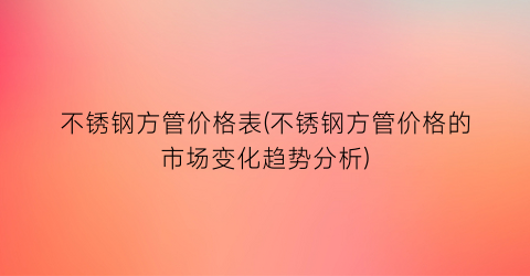 不锈钢方管价格表(不锈钢方管价格的市场变化趋势分析)