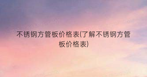 “不锈钢方管板价格表(了解不锈钢方管板价格表)