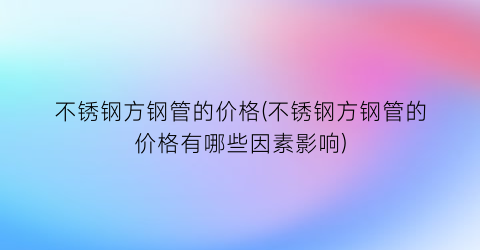 不锈钢方钢管的价格(不锈钢方钢管的价格有哪些因素影响)