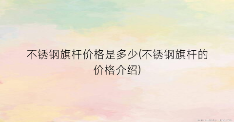 不锈钢旗杆价格是多少(不锈钢旗杆的价格介绍)