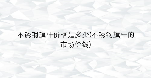 不锈钢旗杆价格是多少(不锈钢旗杆的市场价钱)