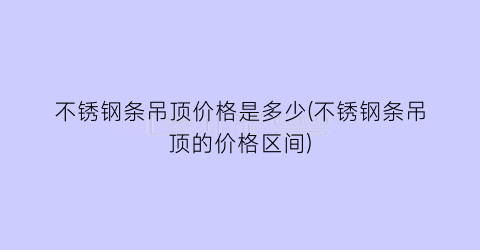 不锈钢条吊顶价格是多少(不锈钢条吊顶的价格区间)