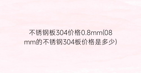 “不锈钢板304价格0.8mm(08mm的不锈钢304板价格是多少)