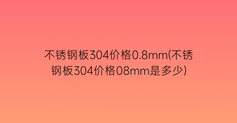 不锈钢板304价格0.8mm(不锈钢板304价格08mm是多少)