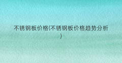 不锈钢板价格(不锈钢板价格趋势分析)