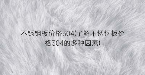 不锈钢板价格304(了解不锈钢板价格304的多种因素)