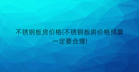 不锈钢板房价格(不锈钢板房价格预算一定要合理)