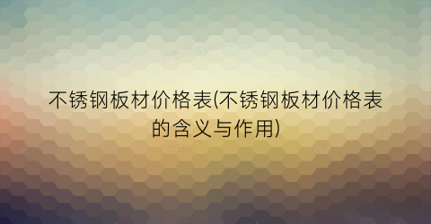 不锈钢板材价格表(不锈钢板材价格表的含义与作用)