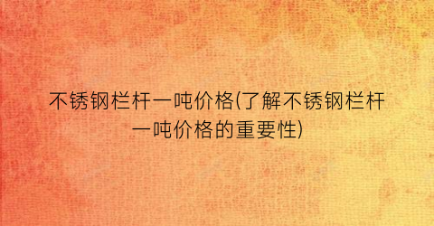 不锈钢栏杆一吨价格(了解不锈钢栏杆一吨价格的重要性)