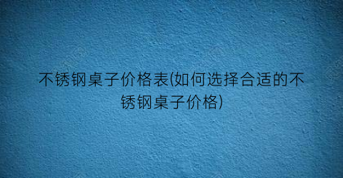 不锈钢桌子价格表(如何选择合适的不锈钢桌子价格)