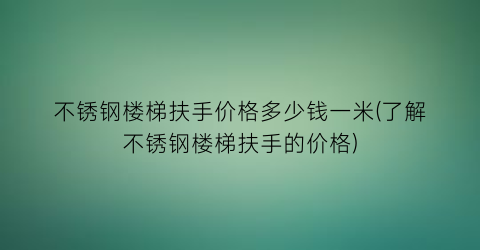 不锈钢楼梯扶手价格多少钱一米(了解不锈钢楼梯扶手的价格)