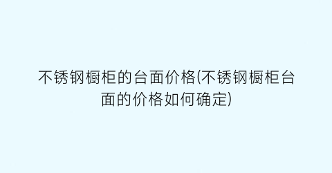 不锈钢橱柜的台面价格(不锈钢橱柜台面的价格如何确定)