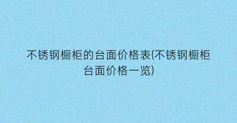 不锈钢橱柜的台面价格表(不锈钢橱柜台面价格一览)