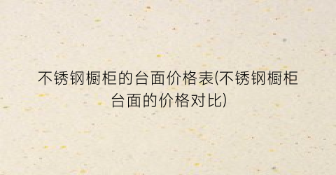 不锈钢橱柜的台面价格表(不锈钢橱柜台面的价格对比)