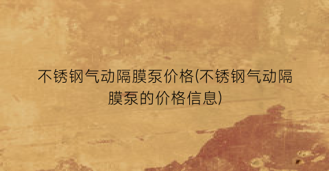 不锈钢气动隔膜泵价格(不锈钢气动隔膜泵的价格信息)