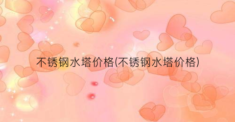 不锈钢水塔价格(不锈钢水塔价格)