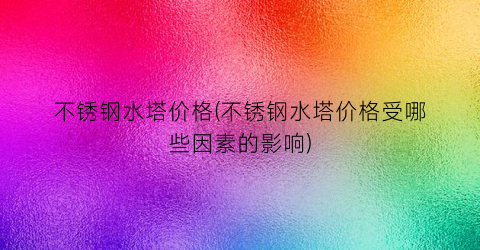 “不锈钢水塔价格(不锈钢水塔价格受哪些因素的影响)