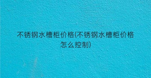 不锈钢水槽柜价格(不锈钢水槽柜价格怎么控制)