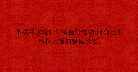 不锈钢水箱如何销售价格(如何确定不锈钢水箱的销售价格)