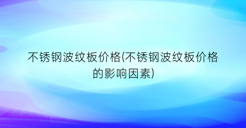不锈钢波纹板价格(不锈钢波纹板价格的影响因素)