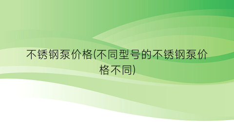 不锈钢泵价格(不同型号的不锈钢泵价格不同)