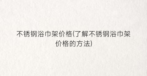 不锈钢浴巾架价格(了解不锈钢浴巾架价格的方法)