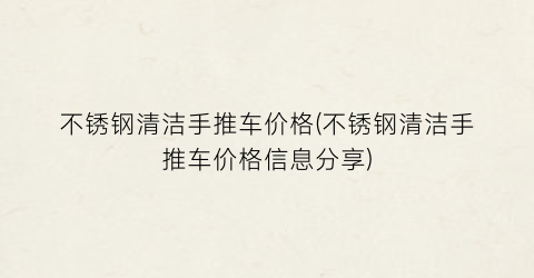 不锈钢清洁手推车价格(不锈钢清洁手推车价格信息分享)