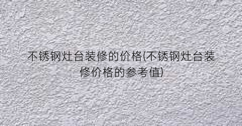 不锈钢灶台装修的价格(不锈钢灶台装修价格的参考值)