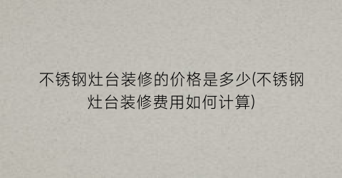 不锈钢灶台装修的价格是多少(不锈钢灶台装修费用如何计算)