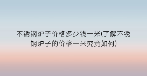 “不锈钢炉子价格多少钱一米(了解不锈钢炉子的价格一米究竟如何)