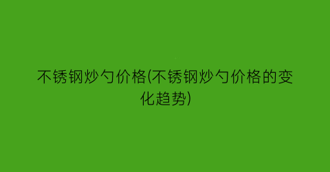 不锈钢炒勺价格(不锈钢炒勺价格的变化趋势)