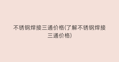 不锈钢焊接三通价格(了解不锈钢焊接三通价格)
