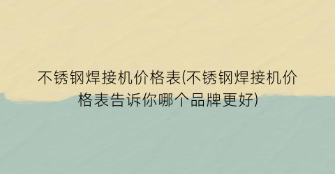 不锈钢焊接机价格表(不锈钢焊接机价格表告诉你哪个品牌更好)