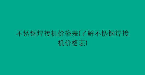 不锈钢焊接机价格表(了解不锈钢焊接机价格表)