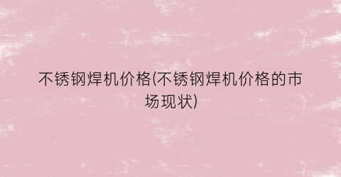 不锈钢焊机价格(不锈钢焊机价格的市场现状)