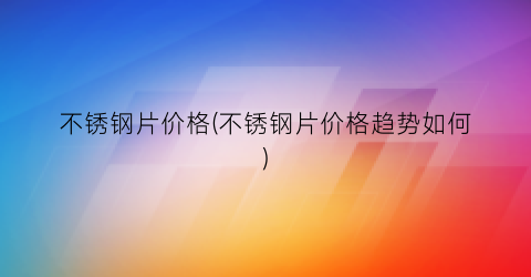不锈钢片价格(不锈钢片价格趋势如何)