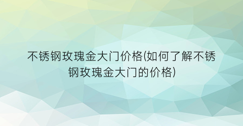 不锈钢玫瑰金大门价格(如何了解不锈钢玫瑰金大门的价格)