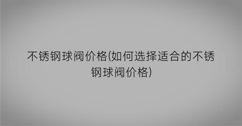 不锈钢球阀价格(如何选择适合的不锈钢球阀价格)