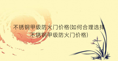 不锈钢甲级防火门价格(如何合理选择不锈钢甲级防火门价格)