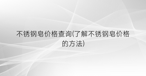 不锈钢皂价格查询(了解不锈钢皂价格的方法)