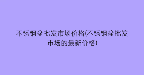 不锈钢盆批发市场价格(不锈钢盆批发市场的最新价格)