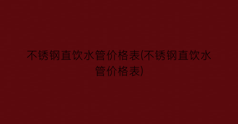 “不锈钢直饮水管价格表(不锈钢直饮水管价格表)