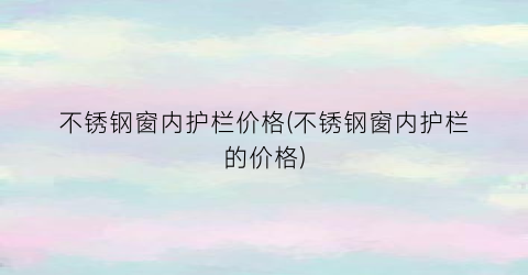 不锈钢窗内护栏价格(不锈钢窗内护栏的价格)
