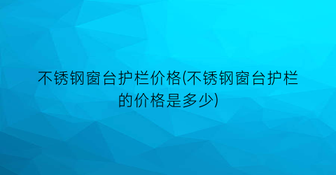 不锈钢窗台护栏价格(不锈钢窗台护栏的价格是多少)