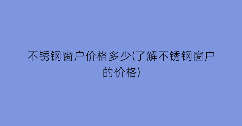 不锈钢窗户价格多少(了解不锈钢窗户的价格)