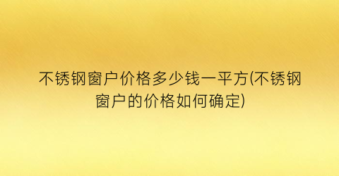 “不锈钢窗户价格多少钱一平方(不锈钢窗户的价格如何确定)