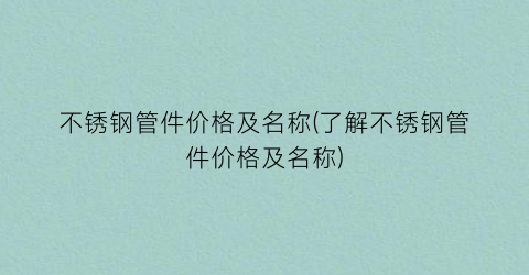 不锈钢管件价格及名称(了解不锈钢管件价格及名称)