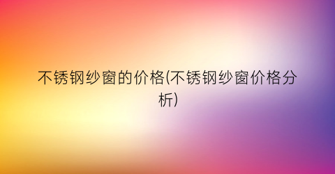 不锈钢纱窗的价格(不锈钢纱窗价格分析)