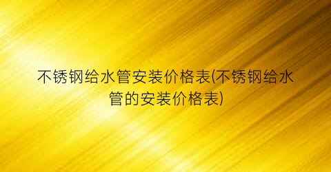 “不锈钢给水管安装价格表(不锈钢给水管的安装价格表)