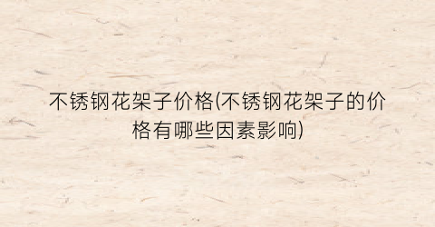 不锈钢花架子价格(不锈钢花架子的价格有哪些因素影响)